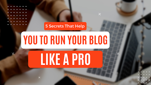 5 Secrets That Help You to Run Your Blog Like a Pro